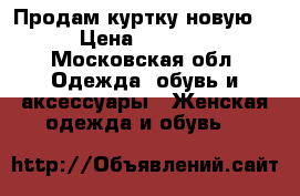 Продам куртку новую  › Цена ­ 3 000 - Московская обл. Одежда, обувь и аксессуары » Женская одежда и обувь   